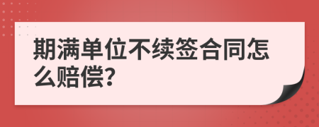 期满单位不续签合同怎么赔偿？