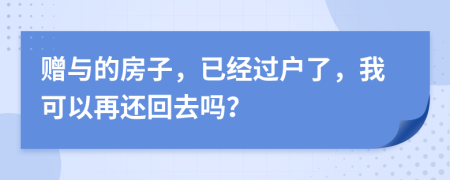 赠与的房子，已经过户了，我可以再还回去吗？