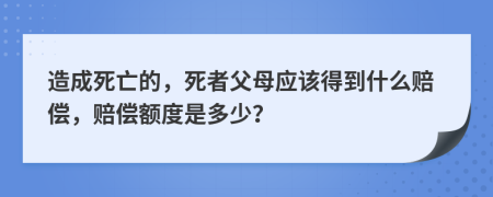 造成死亡的，死者父母应该得到什么赔偿，赔偿额度是多少？