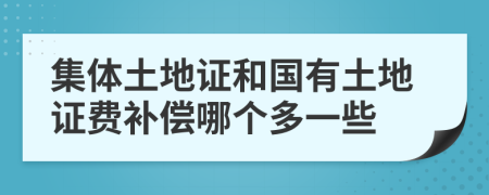 集体土地证和国有土地证费补偿哪个多一些