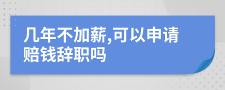 几年不加薪,可以申请赔钱辞职吗