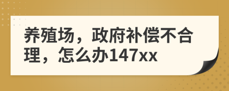 养殖场，政府补偿不合理，怎么办147xx