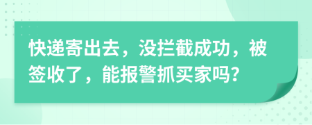 快递寄出去，没拦截成功，被签收了，能报警抓买家吗？