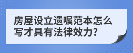 房屋设立遗嘱范本怎么写才具有法律效力?