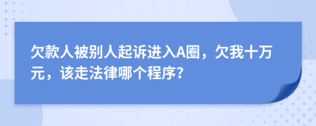 欠款人被别人起诉进入A圈，欠我十万元，该走法律哪个程序？