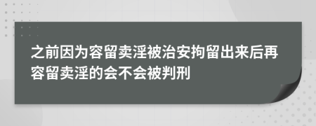 之前因为容留卖淫被治安拘留出来后再容留卖淫的会不会被判刑