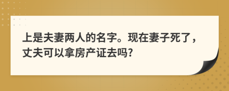 上是夫妻两人的名字。现在妻子死了，丈夫可以拿房产证去吗?