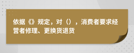 依据《》规定，对（），消费者要求经营者修理、更换货退货