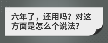 六年了，还用吗？对这方面是怎么个说法？