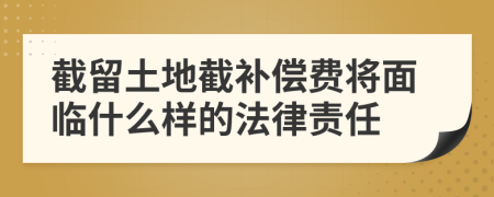截留土地截补偿费将面临什么样的法律责任