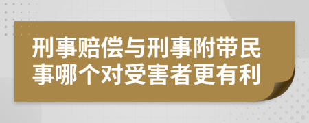 刑事赔偿与刑事附带民事哪个对受害者更有利