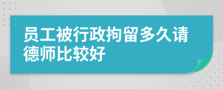 员工被行政拘留多久请德师比较好
