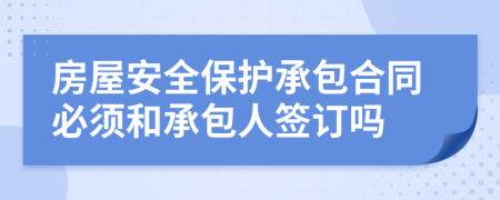 房屋安全保护承包合同必须和承包人签订吗