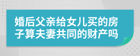 婚后父亲给女儿买的房子算夫妻共同的财产吗
