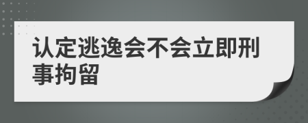 认定逃逸会不会立即刑事拘留