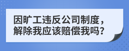 因旷工违反公司制度，解除我应该赔偿我吗？