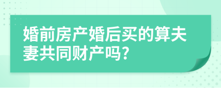 婚前房产婚后买的算夫妻共同财产吗?