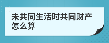 未共同生活时共同财产怎么算