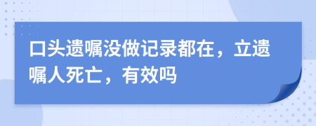 口头遗嘱没做记录都在，立遗嘱人死亡，有效吗