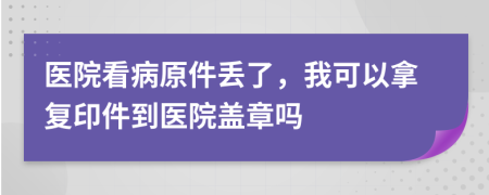 医院看病原件丢了，我可以拿复印件到医院盖章吗