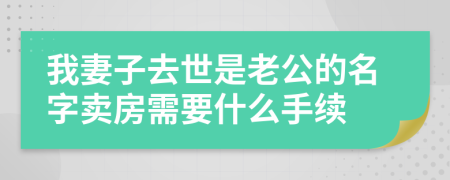 我妻子去世是老公的名字卖房需要什么手续