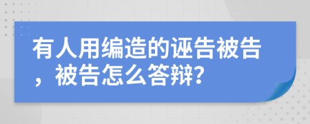 有人用编造的诬告被告，被告怎么答辩？