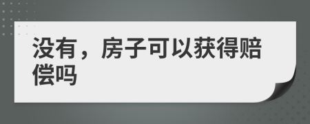 没有，房子可以获得赔偿吗