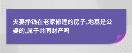 夫妻挣钱在老家修建的房子,地基是公婆的,属于共同财产吗