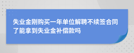 失业金刚购买一年单位解聘不续签合同了能拿到失业金补偿款吗