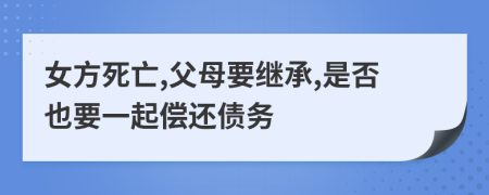 女方死亡,父母要继承,是否也要一起偿还债务