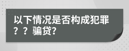 以下情况是否构成犯罪？？骗贷？