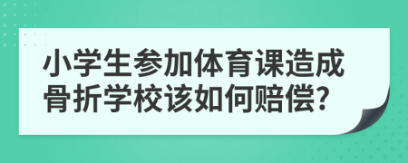 小学生参加体育课造成骨折学校该如何赔偿?