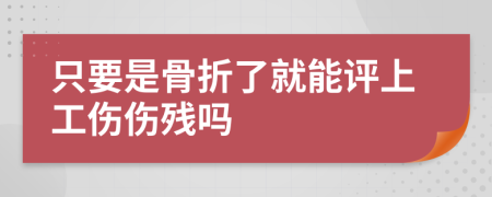 只要是骨折了就能评上工伤伤残吗