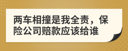 两车相撞是我全责，保险公司赔款应该给谁