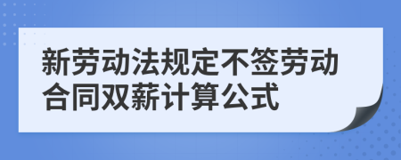 新劳动法规定不签劳动合同双薪计算公式