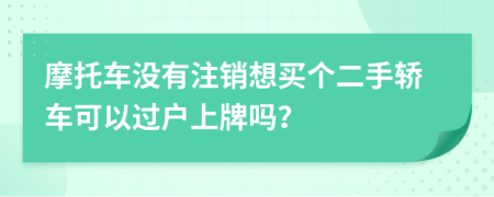 摩托车没有注销想买个二手轿车可以过户上牌吗？