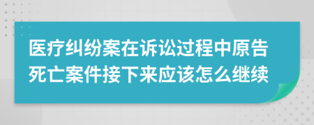 医疗纠纷案在诉讼过程中原告死亡案件接下来应该怎么继续