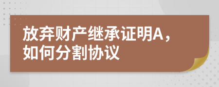 放弃财产继承证明A，如何分割协议