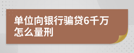 单位向银行骗贷6千万怎么量刑