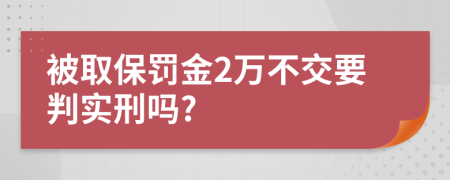 被取保罚金2万不交要判实刑吗?