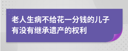 老人生病不给花一分钱的儿子有没有继承遗产的权利