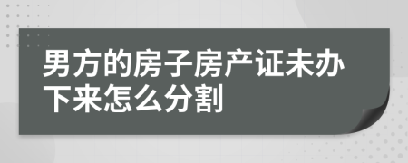 男方的房子房产证未办下来怎么分割