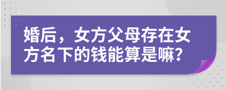 婚后，女方父母存在女方名下的钱能算是嘛？