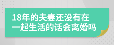 18年的夫妻还没有在一起生活的话会离婚吗