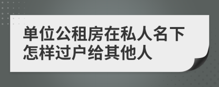 单位公租房在私人名下怎样过户给其他人