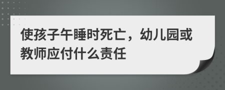 使孩子午睡时死亡，幼儿园或教师应付什么责任