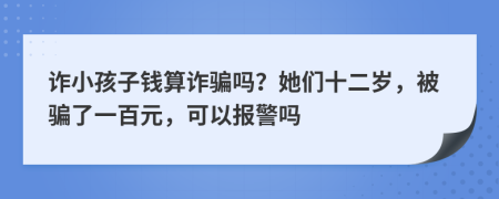 诈小孩子钱算诈骗吗？她们十二岁，被骗了一百元，可以报警吗