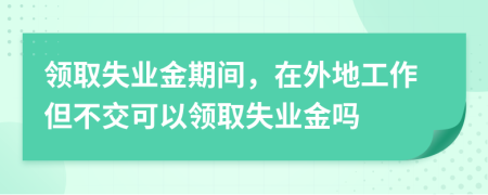 领取失业金期间，在外地工作但不交可以领取失业金吗