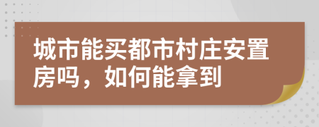 城市能买都市村庄安置房吗，如何能拿到