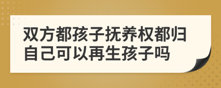 双方都孩子抚养权都归自己可以再生孩子吗